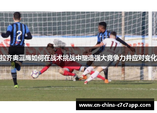 拉齐奥蓝鹰如何在战术挑战中塑造强大竞争力并应对变化 拉齐奥蓝鹰如何在战术挑战中塑造强大竞争力并应对变化