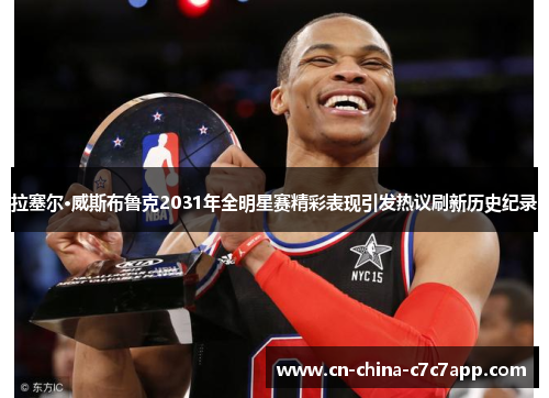 拉塞尔·威斯布鲁克2031年全明星赛精彩表现引发热议刷新历史纪录