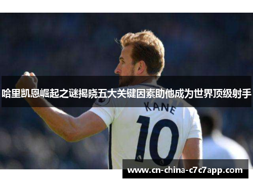 哈里凯恩崛起之谜揭晓五大关键因素助他成为世界顶级射手 哈里凯恩崛起之谜揭晓五大关键因素助他成为世界顶级射手