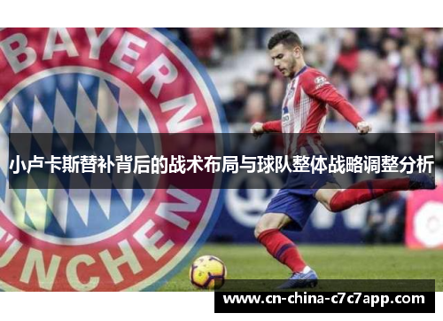 小卢卡斯替补背后的战术布局与球队整体战略调整分析
