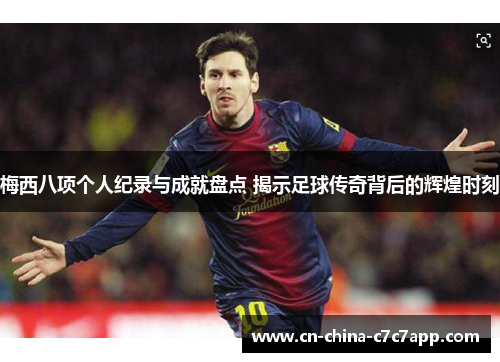 梅西八项个人纪录与成就盘点 揭示足球传奇背后的辉煌时刻