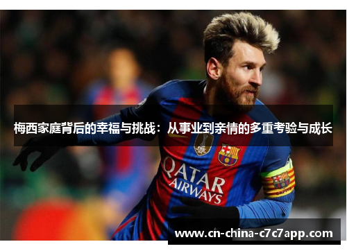 梅西家庭背后的幸福与挑战:从事业到亲情的多重考验与成长 梅西家庭背后的幸福与挑战:从事业到亲情的多重考验与成长