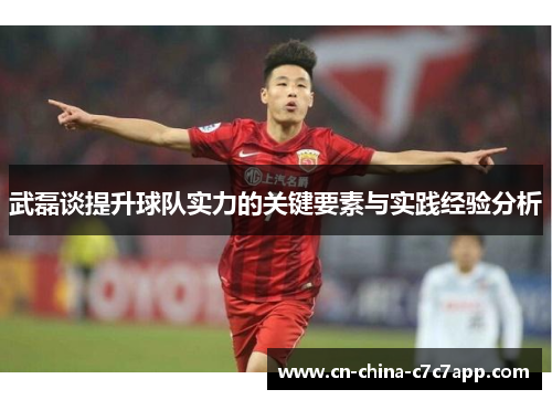武磊谈提升球队实力的关键要素与实践经验分析 武磊谈提升球队实力的关键要素与实践经验分析