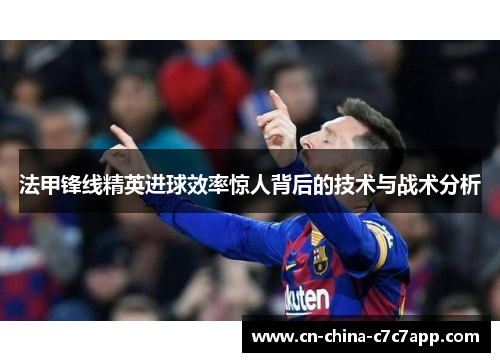 法甲锋线精英进球效率惊人背后的技术与战术分析 法甲锋线精英进球效率惊人背后的技术与战术分析