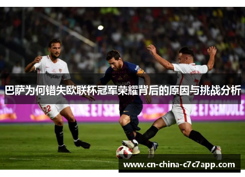 巴萨为何错失欧联杯冠军荣耀背后的原因与挑战分析