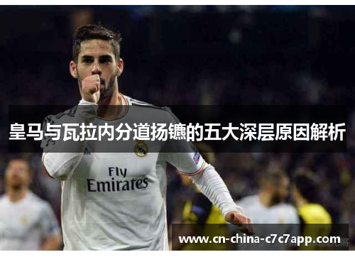 皇马与瓦拉内分道扬镳的五大深层原因解析