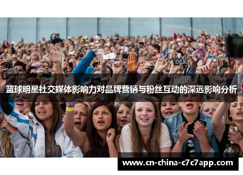篮球明星社交媒体影响力对品牌营销与粉丝互动的深远影响分析 篮球明星社交媒体影响力对品牌营销与粉丝互动的深远影响分析