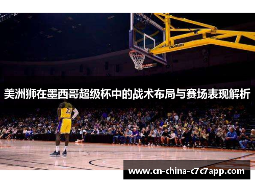 美洲狮在墨西哥超级杯中的战术布局与赛场表现解析