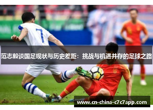 范志毅谈国足现状与历史差距:挑战与机遇并存的足球之路 范志毅谈国足现状与历史差距:挑战与机遇并存的足球之路