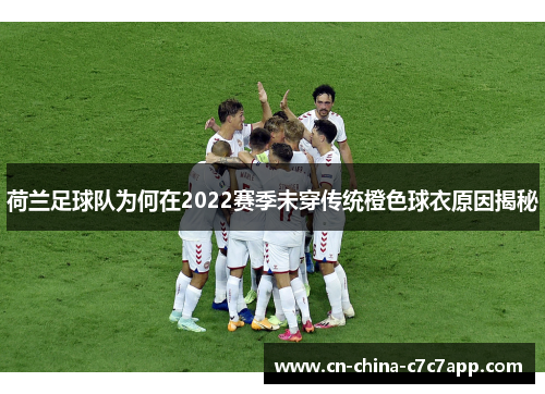 荷兰足球队为何在2022赛季未穿传统橙色球衣原因揭秘 荷兰足球队为何在2022赛季未穿传统橙色球衣原因揭秘