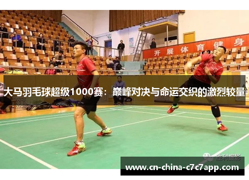 大马羽毛球超级1000赛：巅峰对决与命运交织的激烈较量
