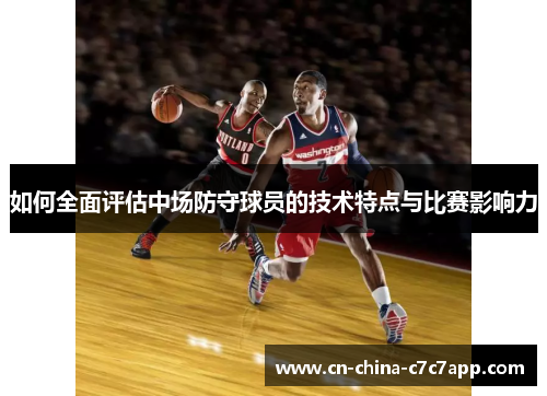 如何全面评估中场防守球员的技术特点与比赛影响力 如何全面评估中场防守球员的技术特点与比赛影响力