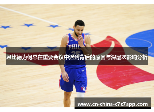 恩比德为何总在重要会议中迟到背后的原因与深层次影响分析 恩比德为何总在重要会议中迟到背后的原因与深层次影响分析