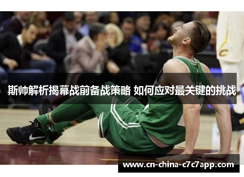 斯帅解析揭幕战前备战策略 如何应对最关键的挑战 斯帅解析揭幕战前备战策略 如何应对最关键的挑战