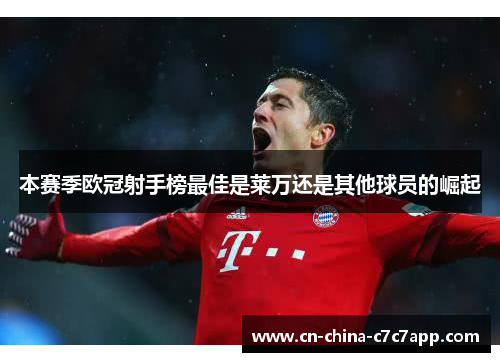 本赛季欧冠射手榜最佳是莱万还是其他球员的崛起 本赛季欧冠射手榜最佳是莱万还是其他球员的崛起