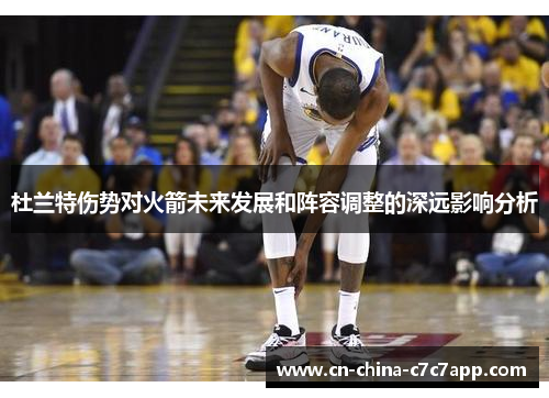 杜兰特伤势对火箭未来发展和阵容调整的深远影响分析 杜兰特伤势对火箭未来发展和阵容调整的深远影响分析