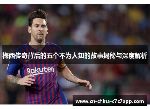 梅西传奇背后的五个不为人知的故事揭秘与深度解析