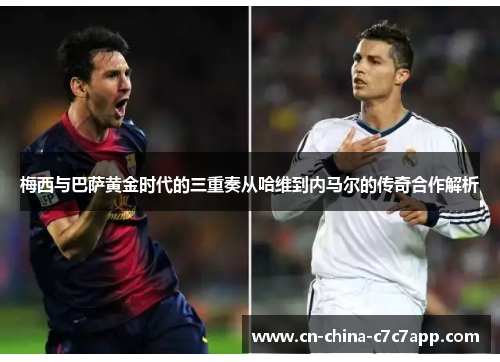 梅西与巴萨黄金时代的三重奏从哈维到内马尔的传奇合作解析