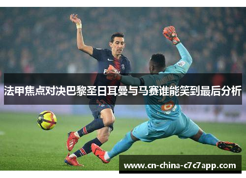 法甲焦点对决巴黎圣日耳曼与马赛谁能笑到最后分析 法甲焦点对决巴黎圣日耳曼与马赛谁能笑到最后分析