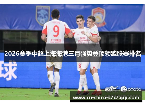 2026赛季中超上海海港三月强势登顶领跑联赛排名 2026赛季中超上海海港三月强势登顶领跑联赛排名