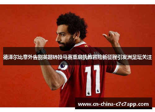 德泽尔比意外告别英超转投马赛重启执教冒险新征程引发洲足坛关注 德泽尔比意外告别英超转投马赛重启执教冒险新征程引发洲足坛关注