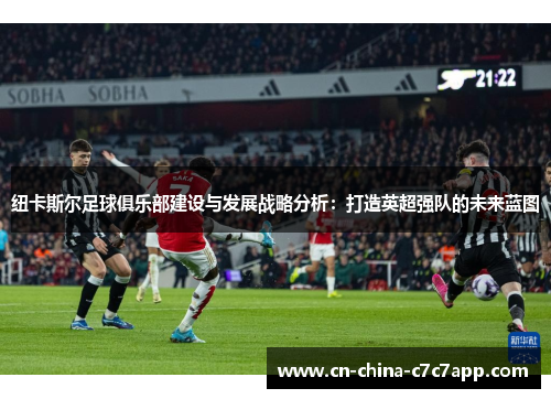 纽卡斯尔足球俱乐部建设与发展战略分析：打造英超强队的未来蓝图