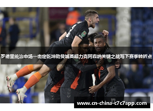 罗德里统治中场一击定乾坤助曼城英超力克阿森纳关键之战写下赛季转折点