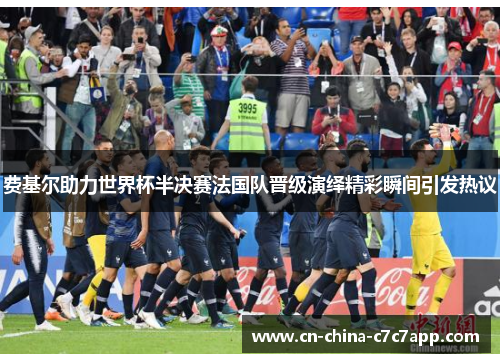 费基尔助力世界杯半决赛法国队晋级演绎精彩瞬间引发热议 费基尔助力世界杯半决赛法国队晋级演绎精彩瞬间引发热议