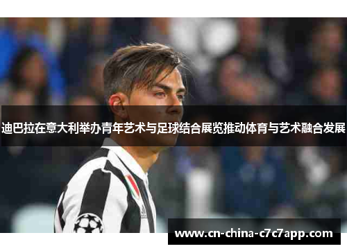 迪巴拉在意大利举办青年艺术与足球结合展览推动体育与艺术融合发展 迪巴拉在意大利举办青年艺术与足球结合展览推动体育与艺术融合发展