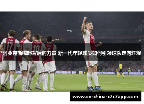 阿贾克斯崛起背后的力量 新一代年轻球员如何引领球队走向辉煌 阿贾克斯崛起背后的力量 新一代年轻球员如何引领球队走向辉煌